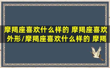 摩羯座喜欢什么样的 摩羯座喜欢外形/摩羯座喜欢什么样的 摩羯座喜欢外形-我的网站